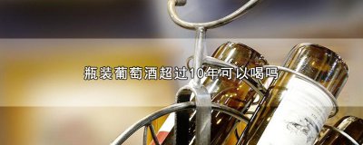 ​瓶装葡萄酒超过10年可以喝吗?(保存葡萄酒方法)