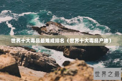 ​世界十大毒品最难戒排名（世界十大毒品产地）