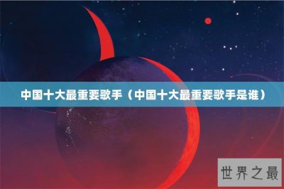 ​中国十大最重要歌手（中国十大最重要歌手是谁）