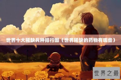 ​世界十大稀缺兵种排行图（世界稀缺的药物有哪些）