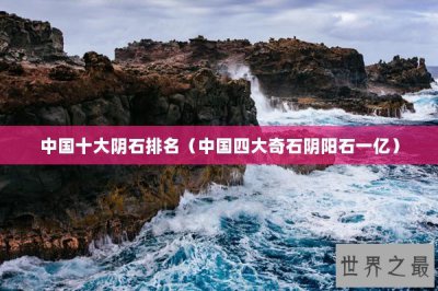 ​中国十大阴石排名（中国四大奇石阴阳石一亿）