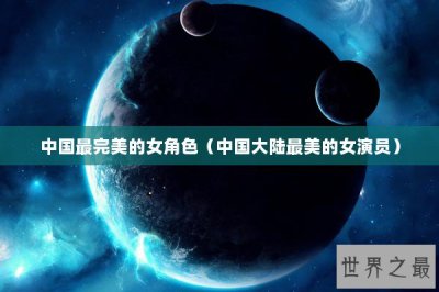 ​中国最完美的女角色（中国大陆最美的女演员）