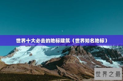 ​世界十大必去的地标建筑（世界知名地标）