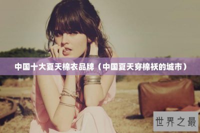 ​中国十大夏天棉衣品牌（中国夏天穿棉袄的城市）