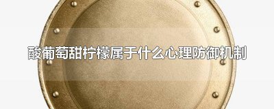 ​吃葡萄葡萄说葡萄酸体现了心理防御机制的什么作用 酸葡萄心理属于什么型心理防
