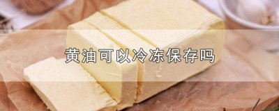 ​黄油可以冷冻保存吗多久 黄油可以冷冻保存吗怎么保存