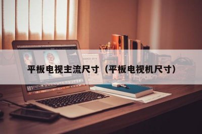 ​平板电视主流尺寸（平板电视机尺寸）