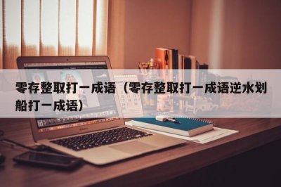​零存整取打一成语（零存整取打一成语逆水划船打一成语）