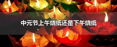 ​中元节中午烧纸还是晚上烧纸 中元节烧纸中午烧还是下午