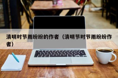 ​清明时节雨纷纷的作者（清明节时节雨纷纷作者）