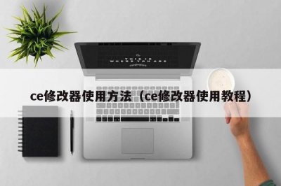 ​ce修改器使用方法（ce修改器使用教程）