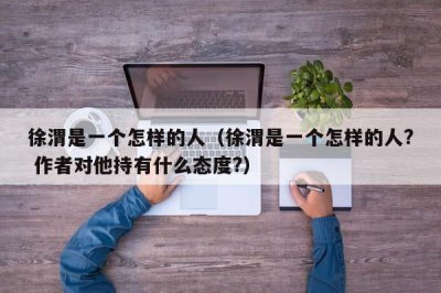 ​徐渭是一个怎样的人（徐渭是一个怎样的人? 作者对他持有什么态度?）