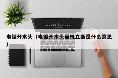 ​电锯开木头（电锯开木头当机立断是什么意思）