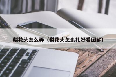​梨花头怎么弄（梨花头怎么扎好看图解）