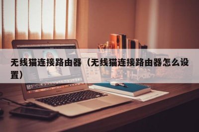​无线猫连接路由器（无线猫连接路由器怎么设置）