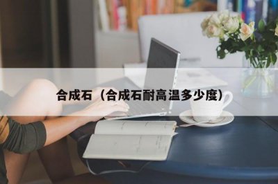 ​合成石（合成石耐高温多少度）
