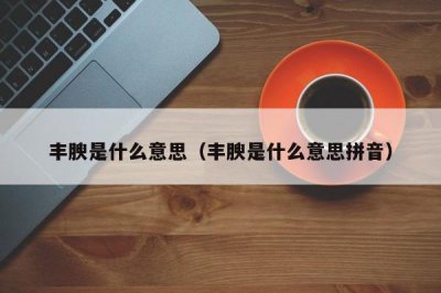 ​丰腴是什么意思（丰腴是什么意思拼音）
