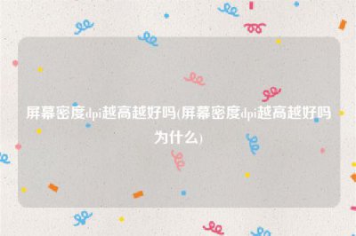 ​屏幕密度dpi越高越好吗(屏幕密度dpi越高越好吗为什么)