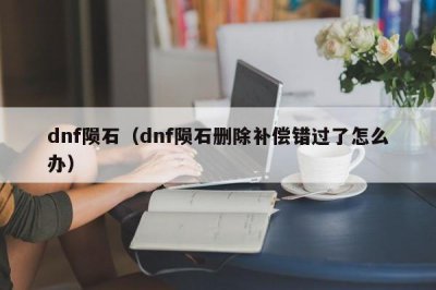 ​dnf陨石（dnf陨石删除补偿错过了怎么办）