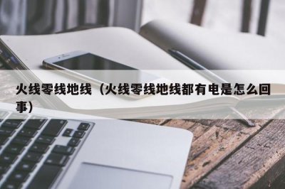 ​火线零线地线（火线零线地线都有电是怎么回事）