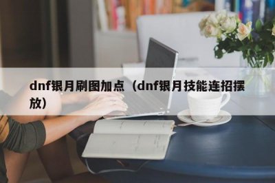 ​dnf银月刷图加点（dnf银月技能连招摆放）