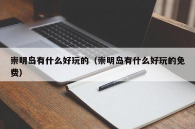 ​崇明岛有什么好玩的（崇明岛有什么好玩的免费）