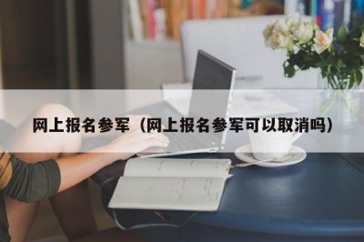 ​网上报名参军（网上报名参军可以取消吗）