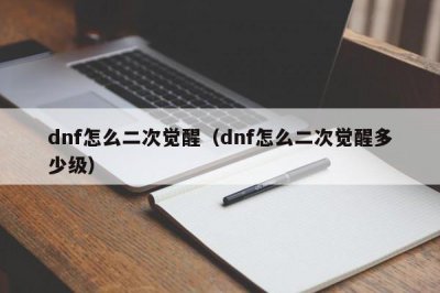 ​dnf怎么二次觉醒（dnf怎么二次觉醒多少级）