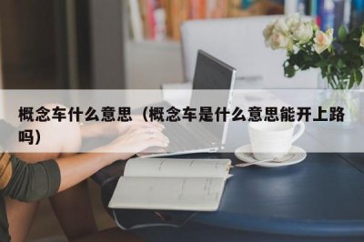 ​概念车什么意思（概念车是什么意思能开上路吗）