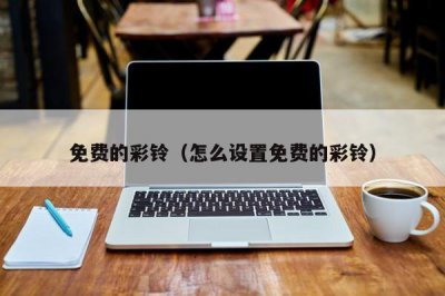 ​免费的彩铃（怎么设置免费的彩铃）