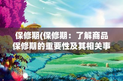 ​保修期(保修期：了解商品保修期的重要性及其相关事项)