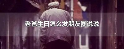 ​老爸生日怎么发朋友圈说说九宫格 老爸生日怎么发朋友圈说说没有仪式