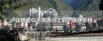 ​泸定桥位于哪一座河流上 泸定桥是位于哪座河流上的一座铁索桥
