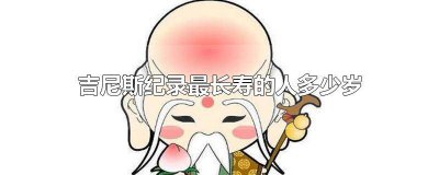 ​现在吉尼斯纪录最长寿的是多大岁数 长寿世界吉尼斯世界纪录 多少岁