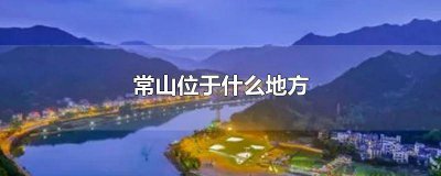 ​常山位于哪 常山是现在的什么地方在哪里