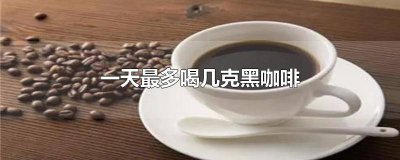 ​每天最多喝几克黑咖啡 一天最多喝几杯黑咖啡