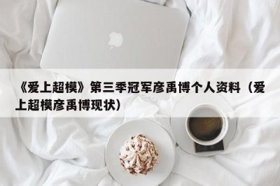 ​《爱上超模》第三季冠军彦禹博个人资料（爱上超模彦禹博现状）
