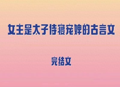 ​5本女主是太子侍寝宠婢的古言文，娇俏柔媚小婢女vs腹黑霸道太子